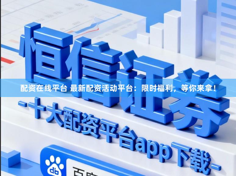 配资在线平台 最新配资活动平台：限时福利，等你来拿！