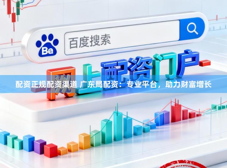 配资正规配资渠道 广东局配资：专业平台，助力财富增长