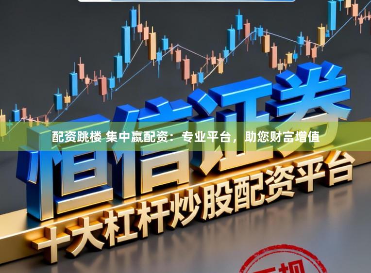 配资跳楼 集中嬴配资：专业平台，助您财富增值