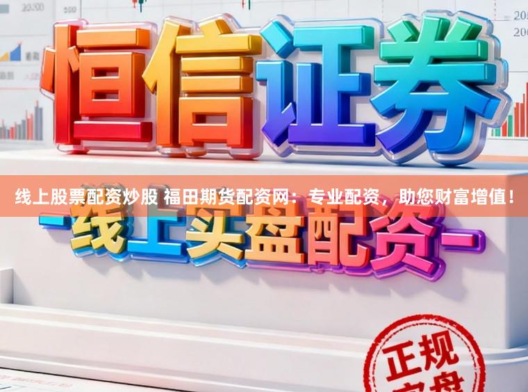 线上股票配资炒股 福田期货配资网：专业配资，助您财富增值！