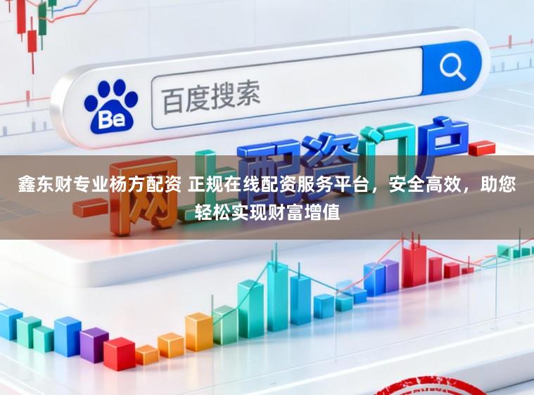 鑫东财专业杨方配资 正规在线配资服务平台，安全高效，助您轻松实现财富增值
