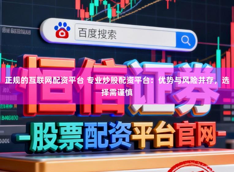 正规的互联网配资平台 专业炒股配资平台：优势与风险并存，选择需谨慎