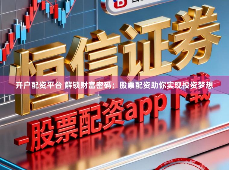 开户配资平台 解锁财富密码：股票配资助你实现投资梦想