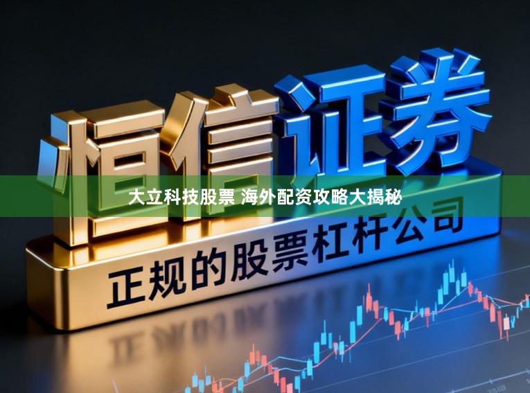 大立科技股票 海外配资攻略大揭秘