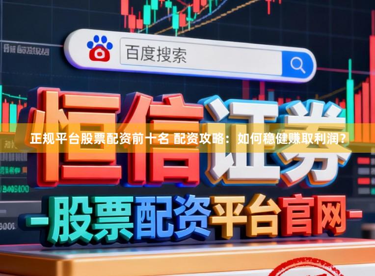 正规平台股票配资前十名 配资攻略：如何稳健赚取利润？
