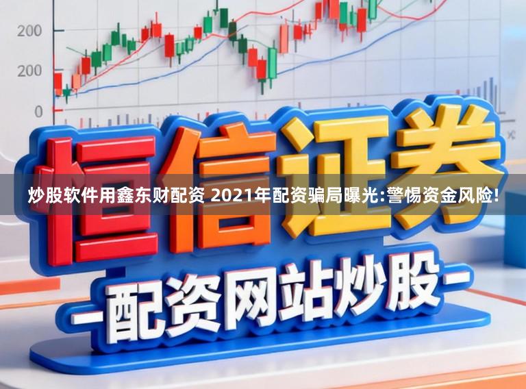 炒股软件用鑫东财配资 2021年配资骗局曝光:警惕资金风险!