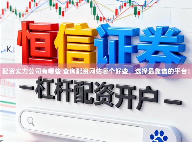 配资实力公司有哪些 查询配资网站哪个好些，选择最靠谱的平台！