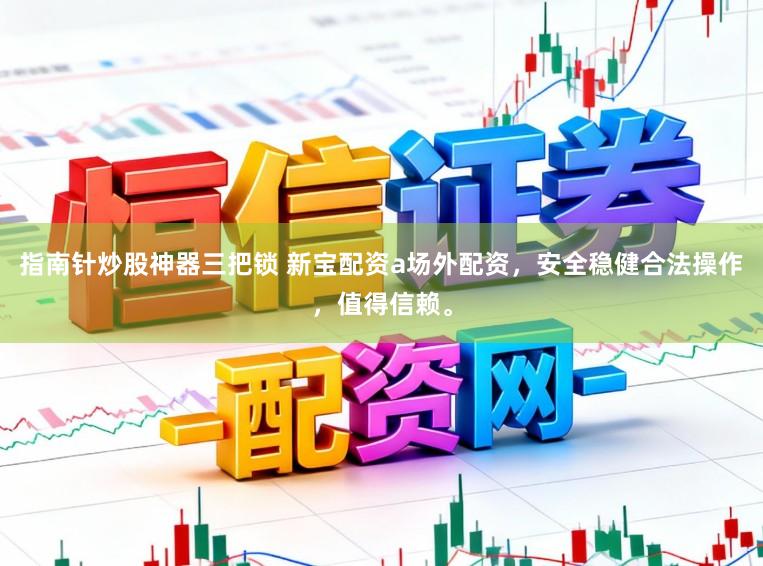 指南针炒股神器三把锁 新宝配资a场外配资，安全稳健合法操作，值得信赖。