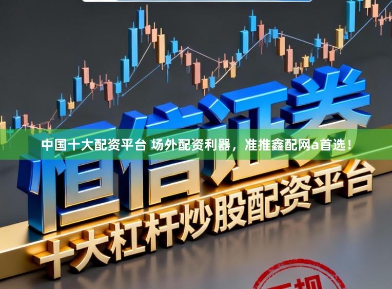 中国十大配资平台 场外配资利器，准推鑫配网a首选！