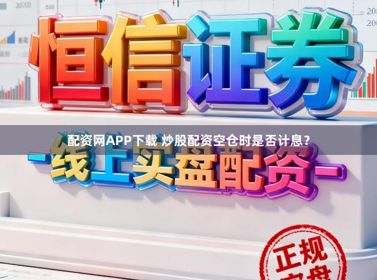 配资网APP下载 炒股配资空仓时是否计息？