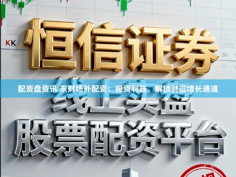 配资盘资讯 东财场外配资：投资利器，解锁财富增长通道