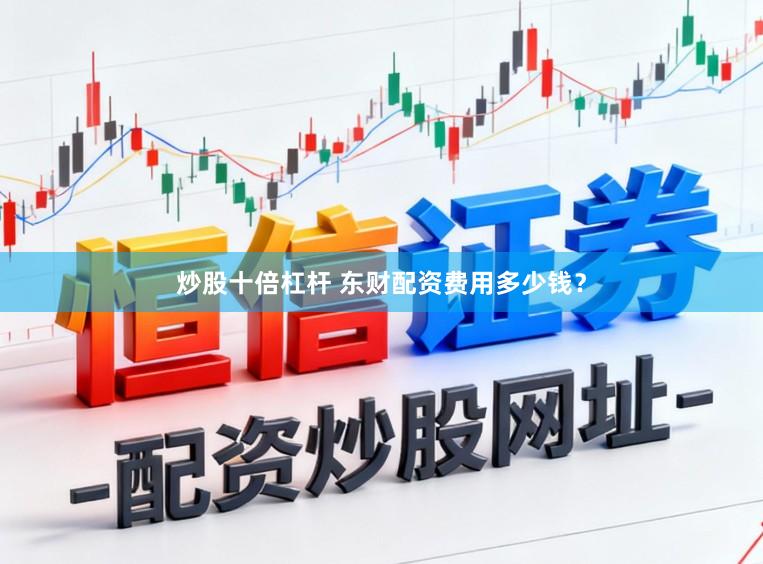 炒股十倍杠杆 东财配资费用多少钱？