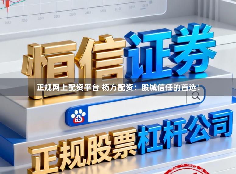 正规网上配资平台 杨方配资：股城信任的首选！