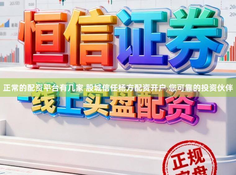 正常的配资平台有几家 股城信任杨方配资开户 您可靠的投资伙伴