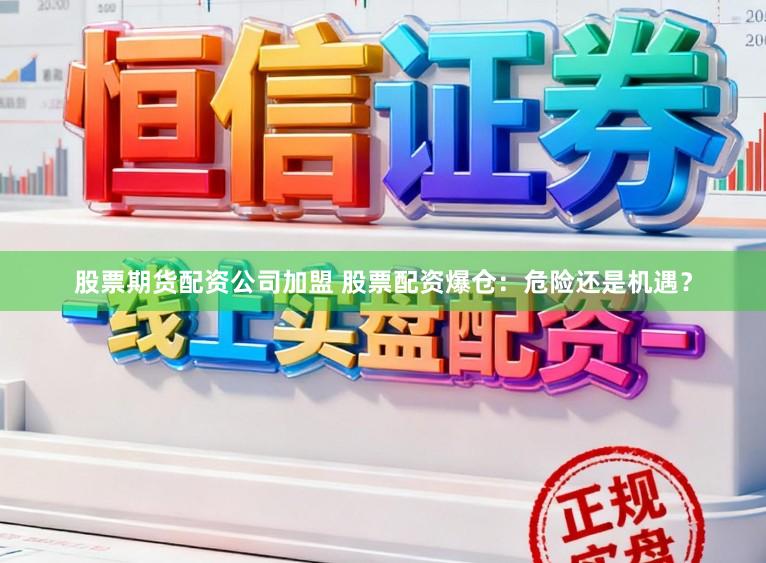 股票期货配资公司加盟 股票配资爆仓：危险还是机遇？