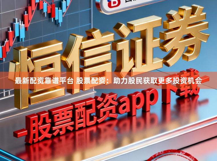 最新配资靠谱平台 股票配资：助力股民获取更多投资机会