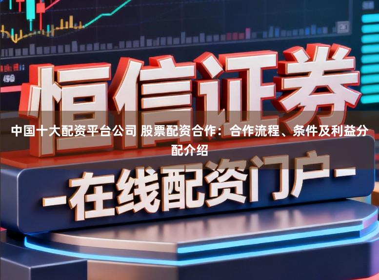 中国十大配资平台公司 股票配资合作：合作流程、条件及利益分配介绍