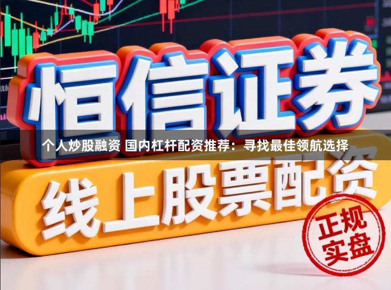 个人炒股融资 国内杠杆配资推荐：寻找最佳领航选择