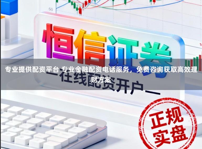 专业提供配资平台 专业金融配资电话服务，免费咨询获取高效理财方案