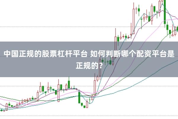 中国正规的股票杠杆平台 如何判断哪个配资平台是正规的?
