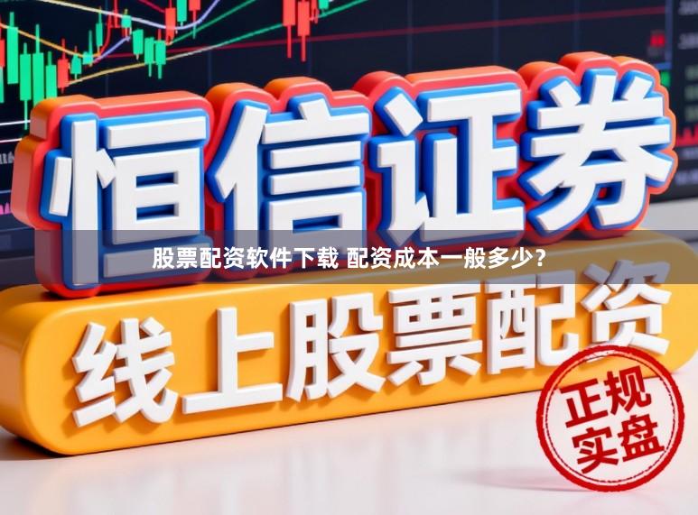 股票配资软件下载 配资成本一般多少？