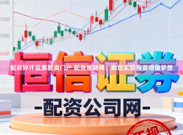 配资好评股票配资门户 配资堆财网：助您实现投资增值梦想