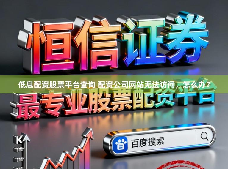 低息配资股票平台查询 配资公司网站无法访问，怎么办？