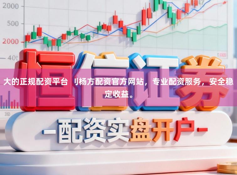 大的正规配资平台 刂杨方配资官方网站，专业配资服务，安全稳定收益。