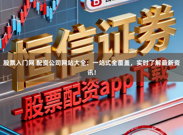 股票入门网 配资公司网站大全：一站式全覆盖，实时了解最新资讯！