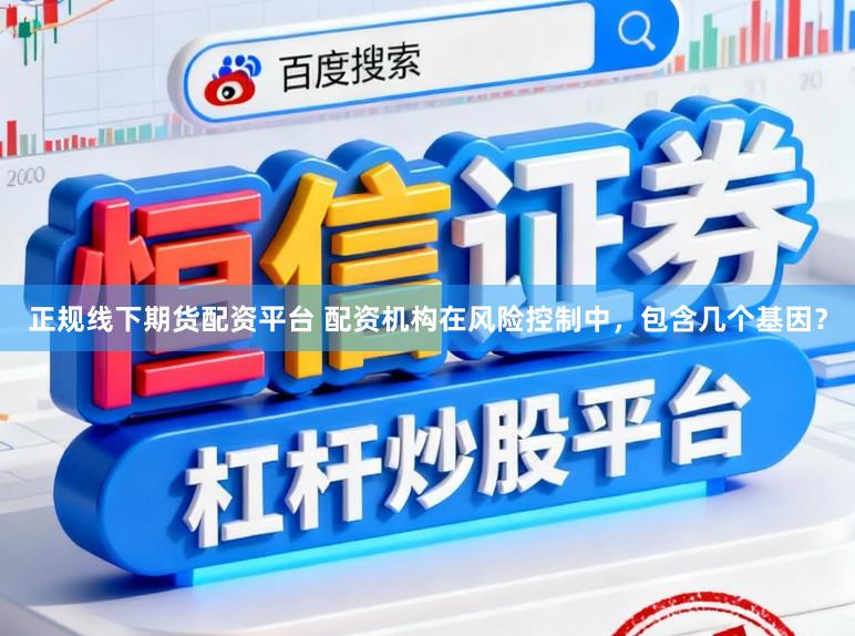 正规线下期货配资平台 配资机构在风险控制中,包含几个基因?
