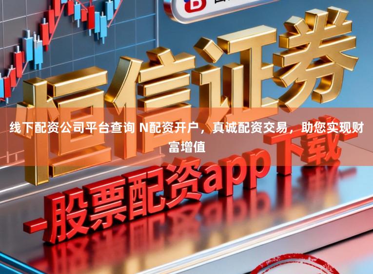 线下配资公司平台查询 N配资开户，真诚配资交易，助您实现财富增值