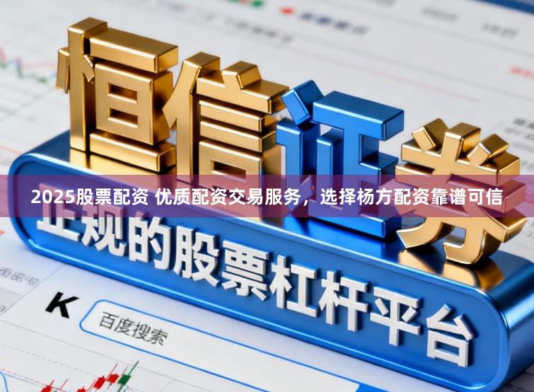 2025股票配资 优质配资交易服务,选择杨方配资靠谱可信