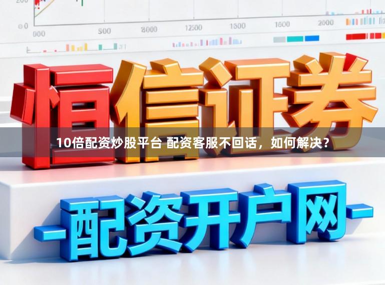 10倍配资炒股平台 配资客服不回话，如何解决？