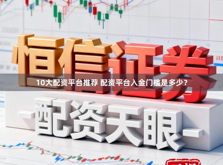 10大配资平台推荐 配资平台入金门槛是多少？