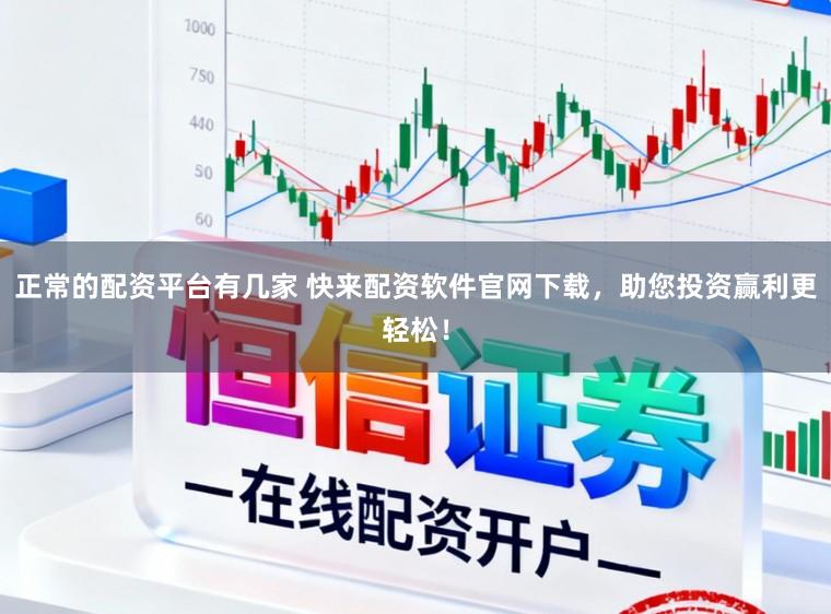 正常的配资平台有几家 快来配资软件官网下载，助您投资赢利更轻松！