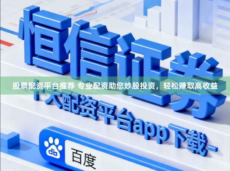 股票配资平台推荐 专业配资助您炒股投资，轻松赚取高收益