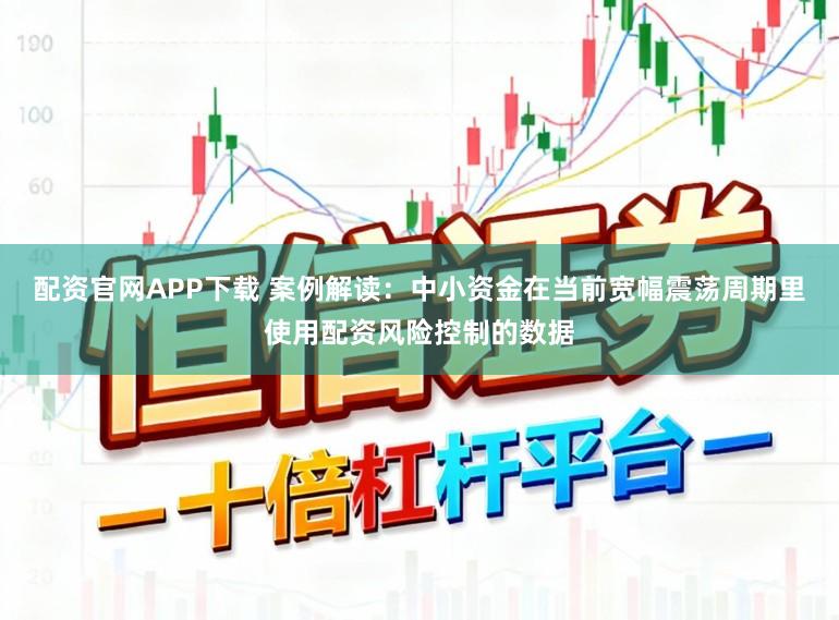 配资官网APP下载 案例解读：中小资金在当前宽幅震荡周期里使用配资风险控制的数据