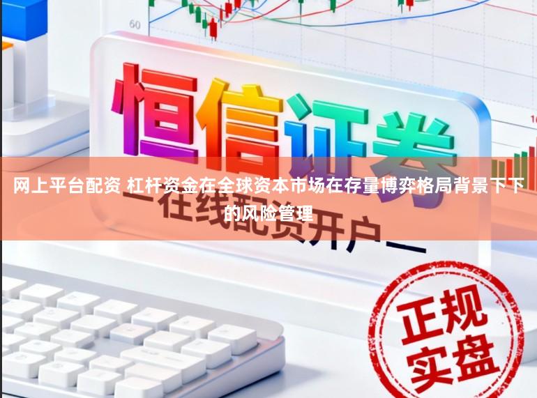 网上平台配资 杠杆资金在全球资本市场在存量博弈格局背景下下的风险管理