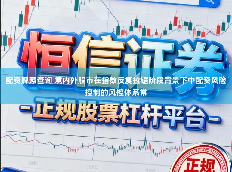 配资牌照查询 境内外股市在指数反复拉锯阶段背景下中配资风险控制的风控体系常