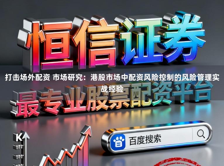 打击场外配资 市场研究：港股市场中配资风险控制的风险管理实战经验