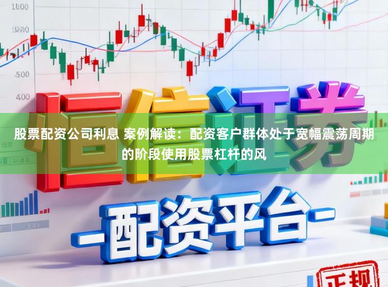 股票配资公司利息 案例解读：配资客户群体处于宽幅震荡周期的阶段使用股票杠杆的风