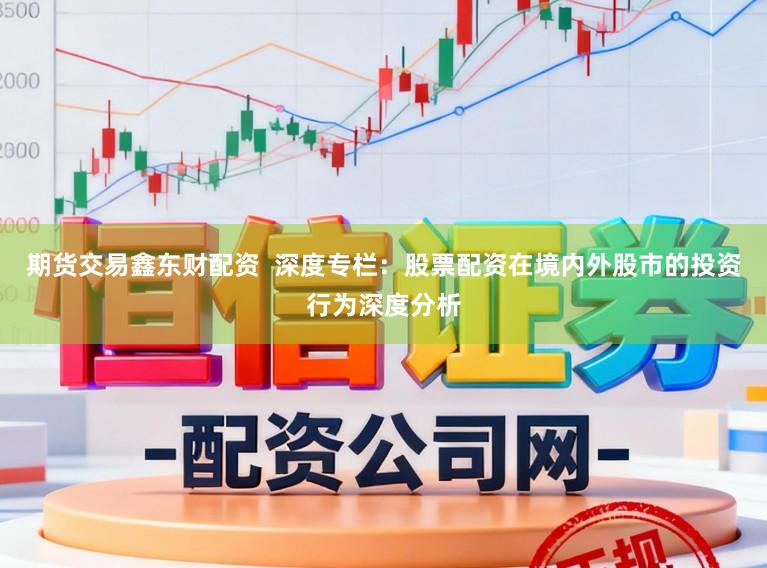 期货交易鑫东财配资  深度专栏：股票配资在境内外股市的投资行为深度分析