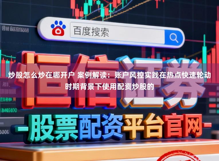 炒股怎么炒在哪开户 案例解读：账户风控实践在热点快速轮动时期背景下使用配资炒股的
