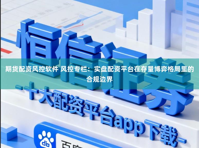 期货配资风控软件 风控专栏：实盘配资平台在存量博弈格局里的合规边界