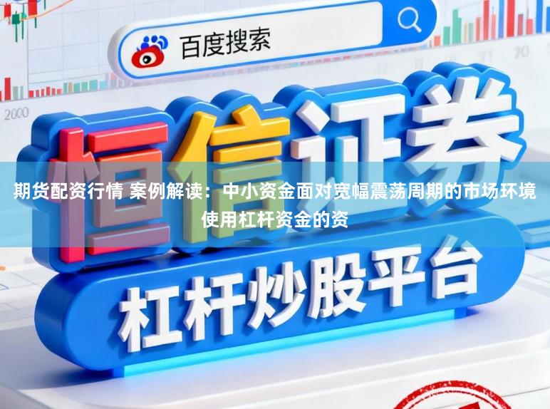期货配资行情 案例解读：中小资金面对宽幅震荡周期的市场环境使用杠杆资金的资