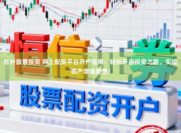 杠杆股票投资 网上配资平台开户指南：轻松开启投资之路，实现资产增值梦想！