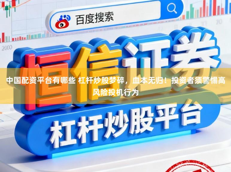 中国配资平台有哪些 杠杆炒股梦碎，血本无归！投资者须警惕高风险投机行为