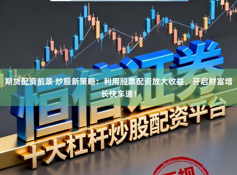 期货配资前景 炒股新策略：利用股票配资放大收益，开启财富增长快车道！
