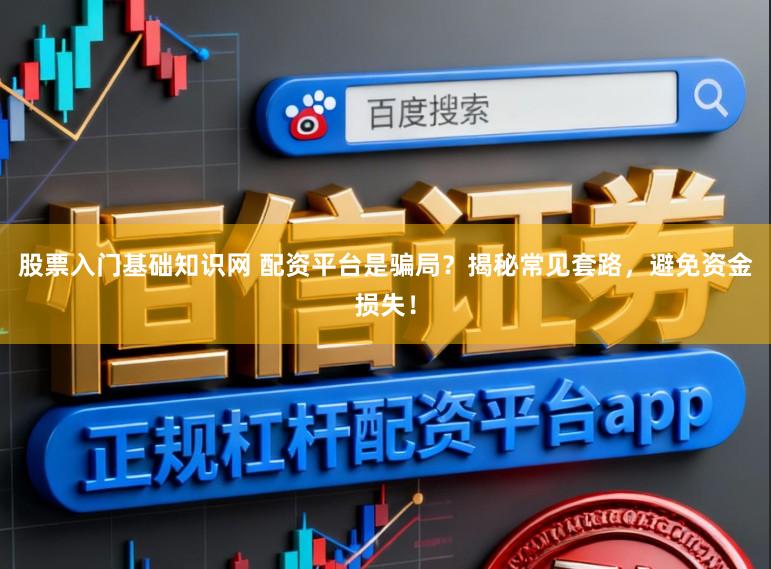 股票入门基础知识网 配资平台是骗局？揭秘常见套路，避免资金损失！