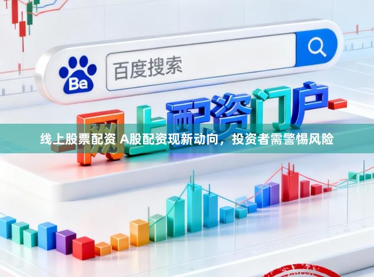 线上股票配资 A股配资现新动向，投资者需警惕风险
